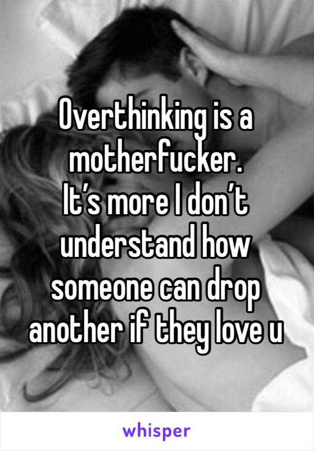 Overthinking is a motherfucker. 
It’s more I don’t understand how someone can drop another if they love u