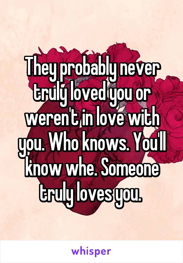 They probably never truly loved you or weren't in love with you. Who knows. You'll know whe. Someone truly loves you. 