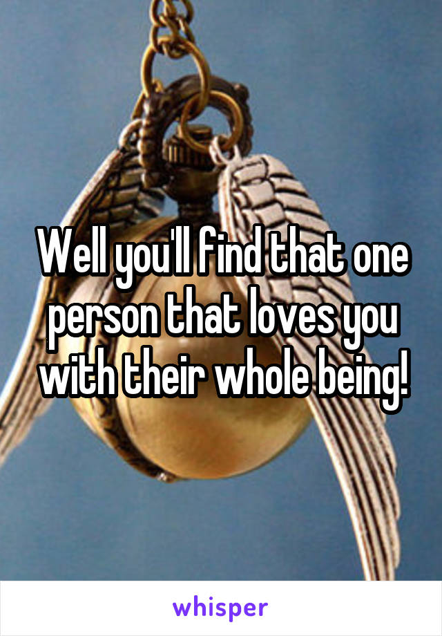 Well you'll find that one person that loves you with their whole being!