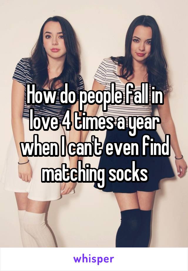 How do people fall in love 4 times a year when I can't even find matching socks