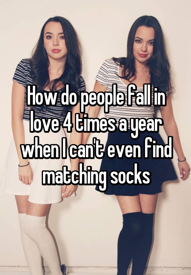 How do people fall in love 4 times a year when I can't even find matching socks