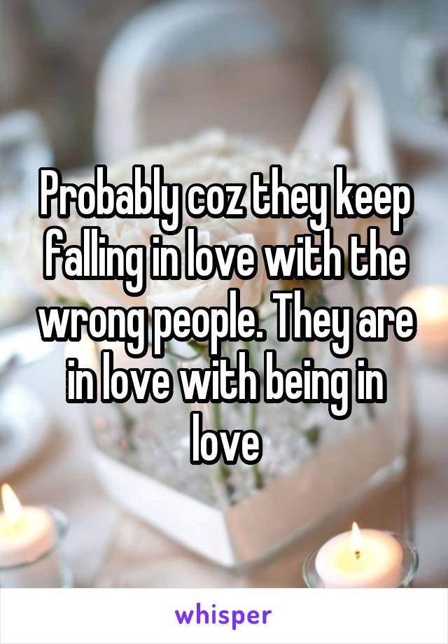 Probably coz they keep falling in love with the wrong people. They are in love with being in love