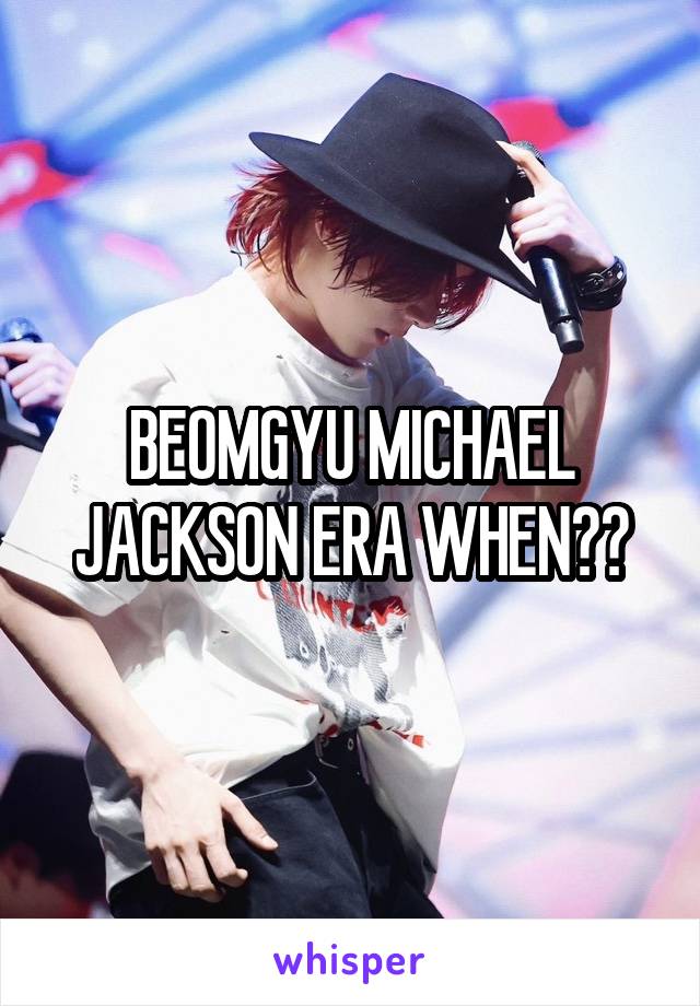 BEOMGYU MICHAEL JACKSON ERA WHEN??