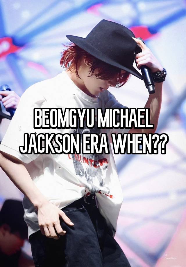 BEOMGYU MICHAEL JACKSON ERA WHEN??