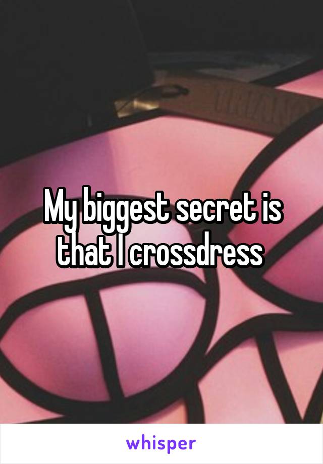 My biggest secret is that I crossdress 