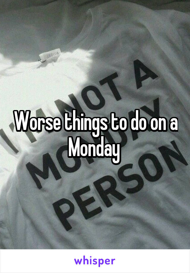 Worse things to do on a Monday 