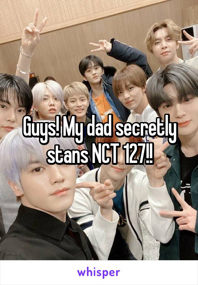 Guys! My dad secretly stans NCT 127!!