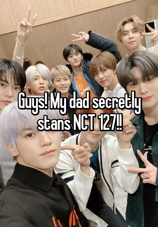 Guys! My dad secretly stans NCT 127!!