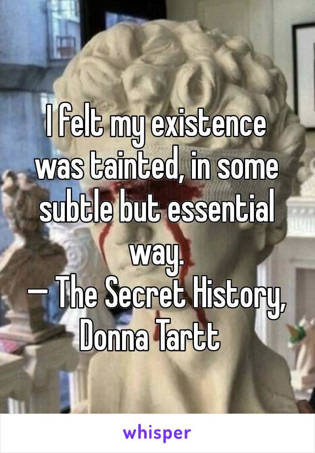 I felt my existence was tainted, in some subtle but essential way.
— The Secret History, Donna Tartt  