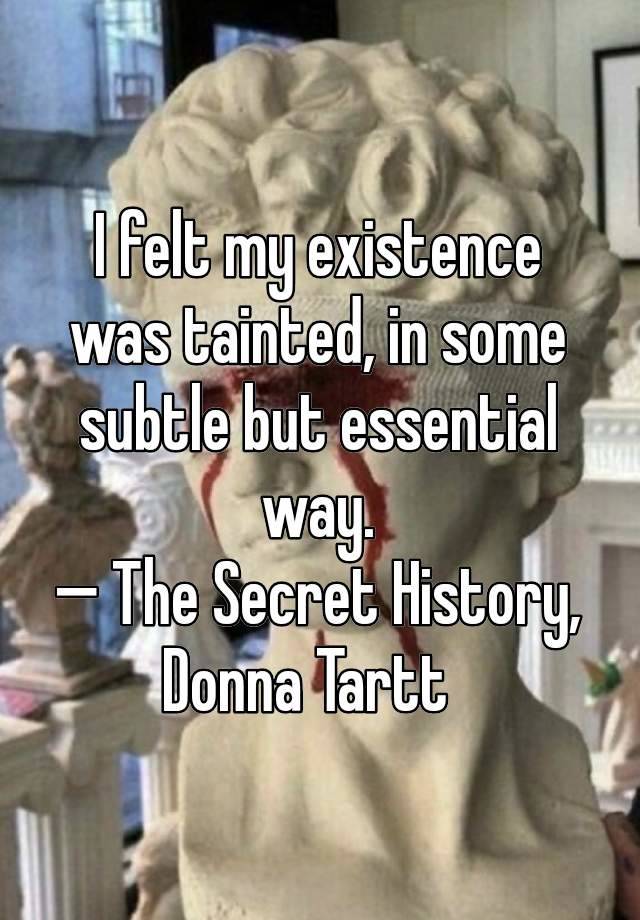 I felt my existence was tainted, in some subtle but essential way.
— The Secret History, Donna Tartt  