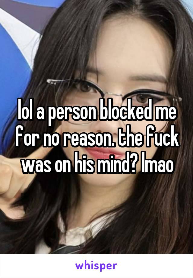 lol a person blocked me for no reason. the fuck was on his mind? lmao