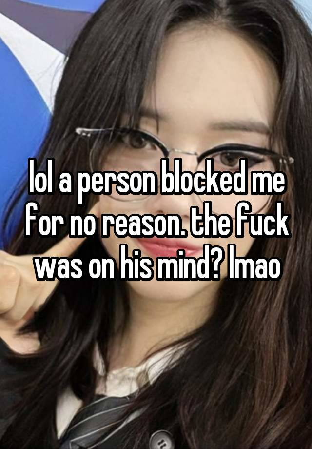 lol a person blocked me for no reason. the fuck was on his mind? lmao