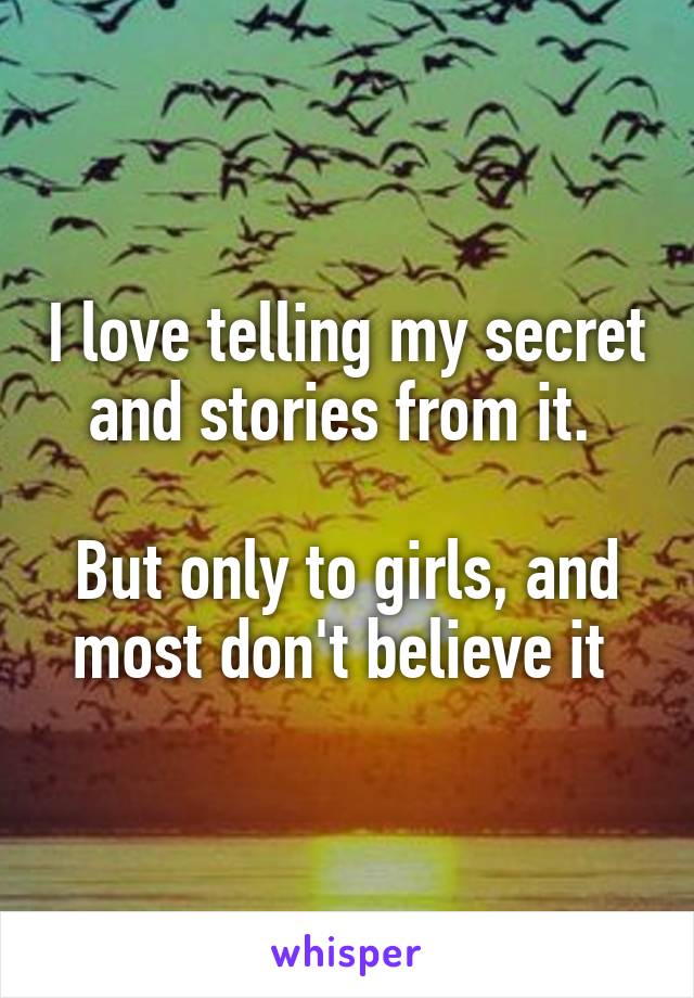 I love telling my secret and stories from it. 

But only to girls, and most don't believe it 