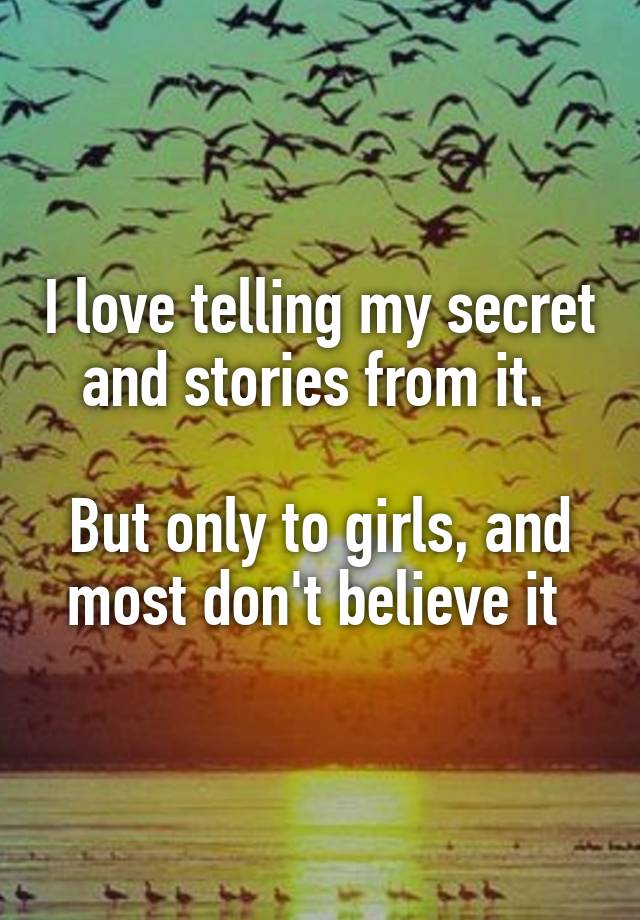 I love telling my secret and stories from it. 

But only to girls, and most don't believe it 