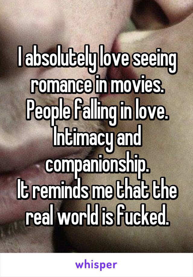 I absolutely love seeing romance in movies.
People falling in love.
Intimacy and companionship.
It reminds me that the real world is fucked.