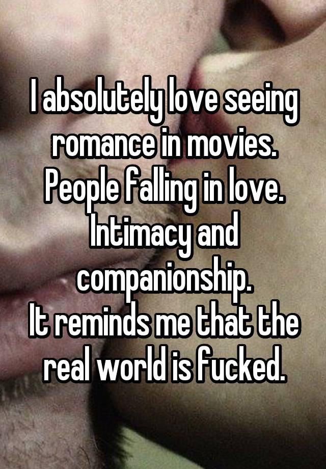 I absolutely love seeing romance in movies.
People falling in love.
Intimacy and companionship.
It reminds me that the real world is fucked.