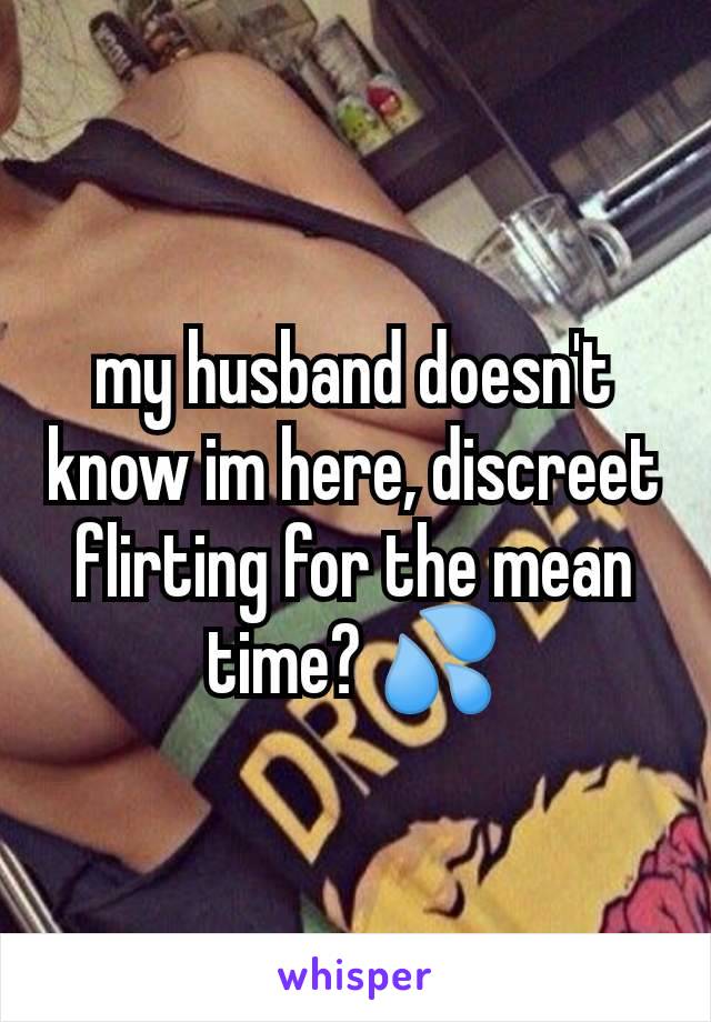 my husband doesn't know im here, discreet flirting for the mean time? 💦