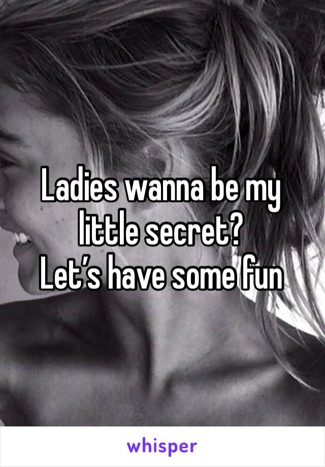 Ladies wanna be my little secret?
Let’s have some fun