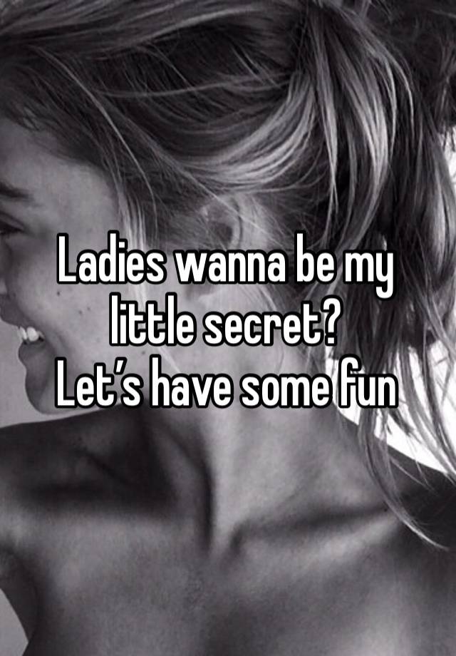 Ladies wanna be my little secret?
Let’s have some fun