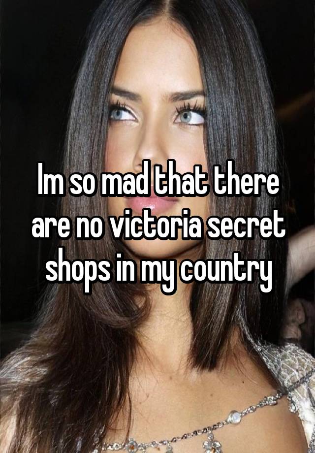 Im so mad that there are no victoria secret shops in my country