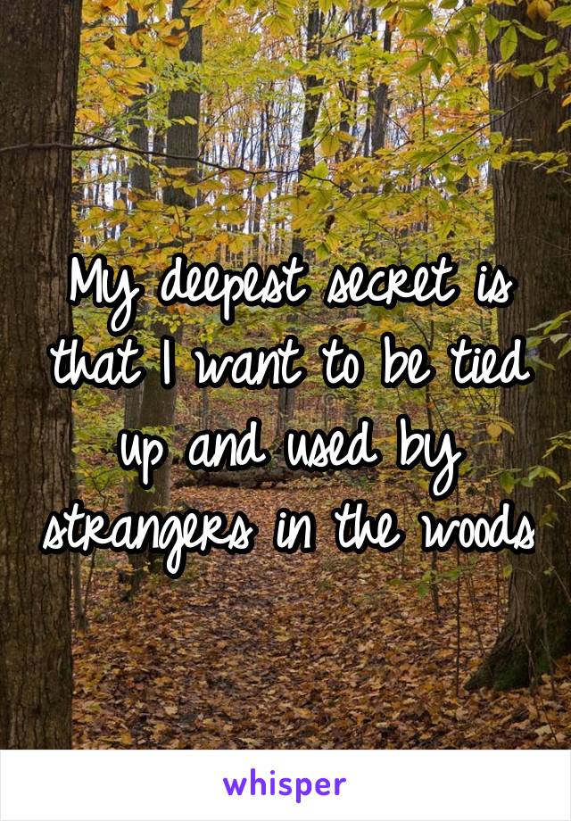 My deepest secret is that I want to be tied up and used by strangers in the woods