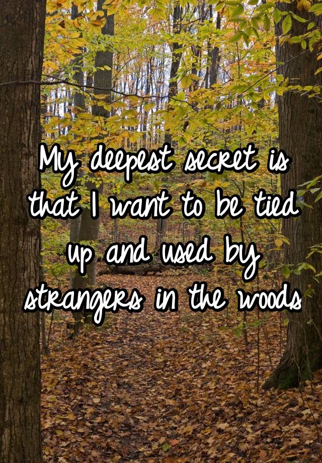 My deepest secret is that I want to be tied up and used by strangers in the woods