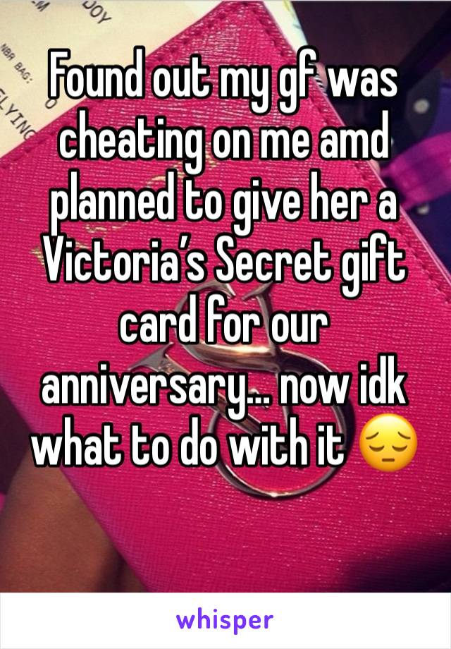 Found out my gf was cheating on me amd planned to give her a Victoria’s Secret gift card for our anniversary… now idk what to do with it 😔 