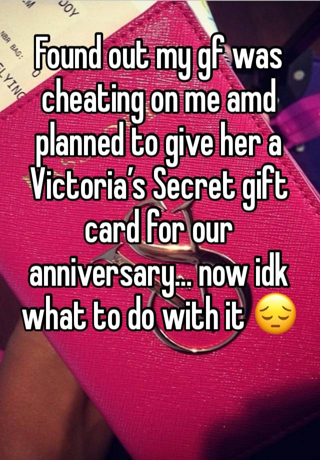 Found out my gf was cheating on me amd planned to give her a Victoria’s Secret gift card for our anniversary… now idk what to do with it 😔 