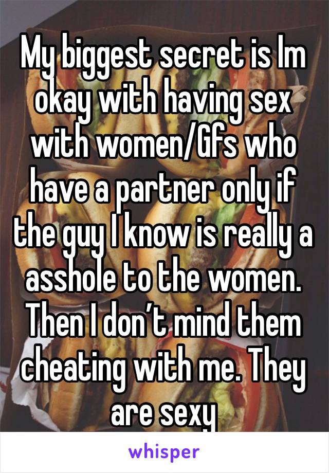 My biggest secret is Im okay with having sex with women/Gfs who have a partner only if the guy I know is really a asshole to the women. Then I don’t mind them cheating with me. They are sexy