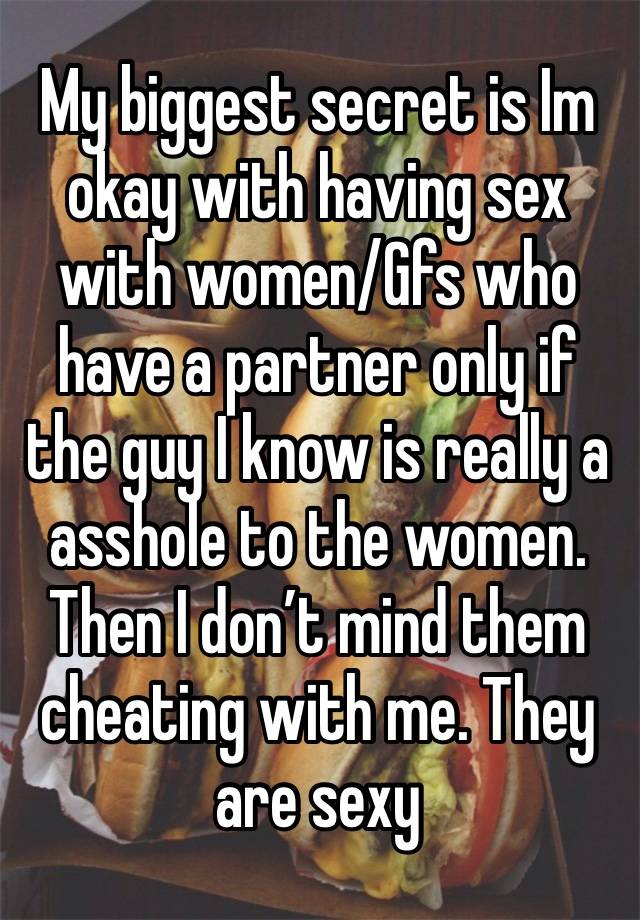 My biggest secret is Im okay with having sex with women/Gfs who have a partner only if the guy I know is really a asshole to the women. Then I don’t mind them cheating with me. They are sexy