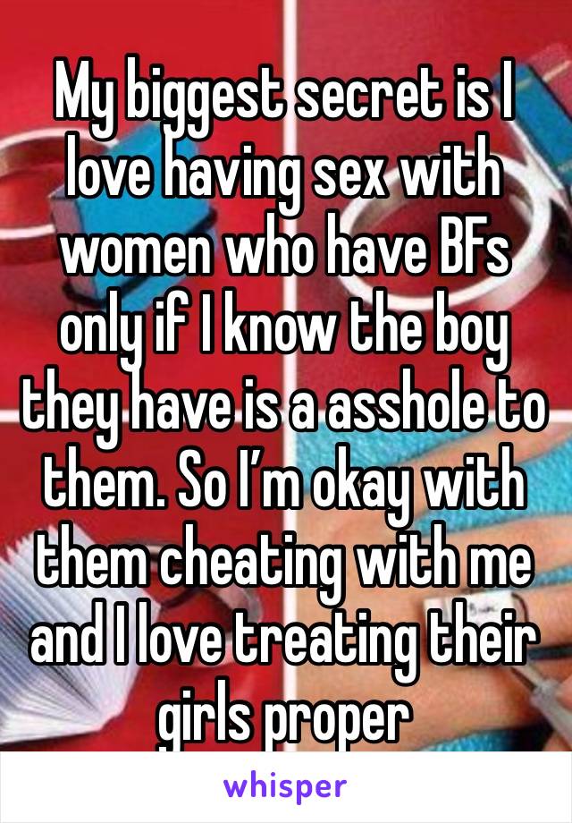 My biggest secret is I love having sex with women who have BFs only if I know the boy they have is a asshole to them. So I’m okay with them cheating with me and I love treating their girls proper 