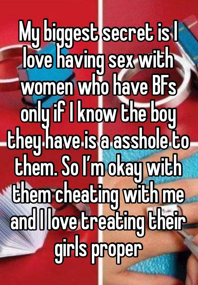 My biggest secret is I love having sex with women who have BFs only if I know the boy they have is a asshole to them. So I’m okay with them cheating with me and I love treating their girls proper 