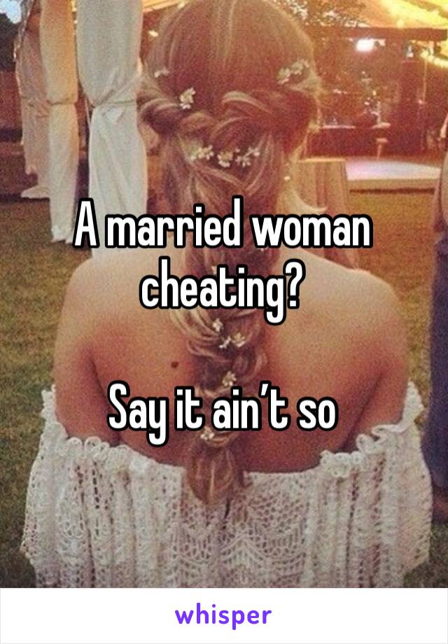 A married woman cheating?

Say it ain’t so