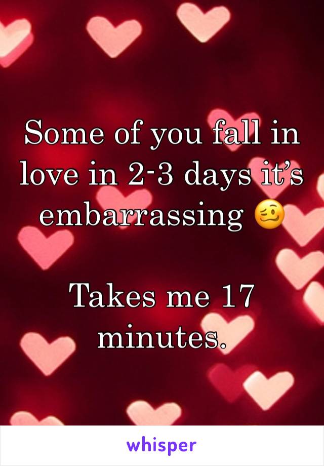 Some of you fall in love in 2-3 days it’s embarrassing 🥴 

Takes me 17 minutes.