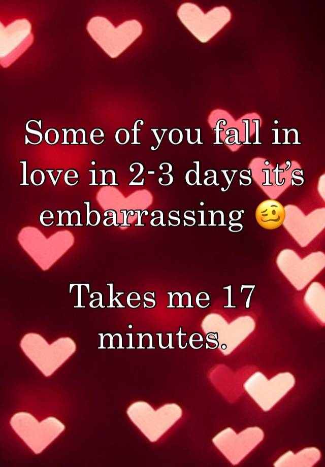 Some of you fall in love in 2-3 days it’s embarrassing 🥴 

Takes me 17 minutes.