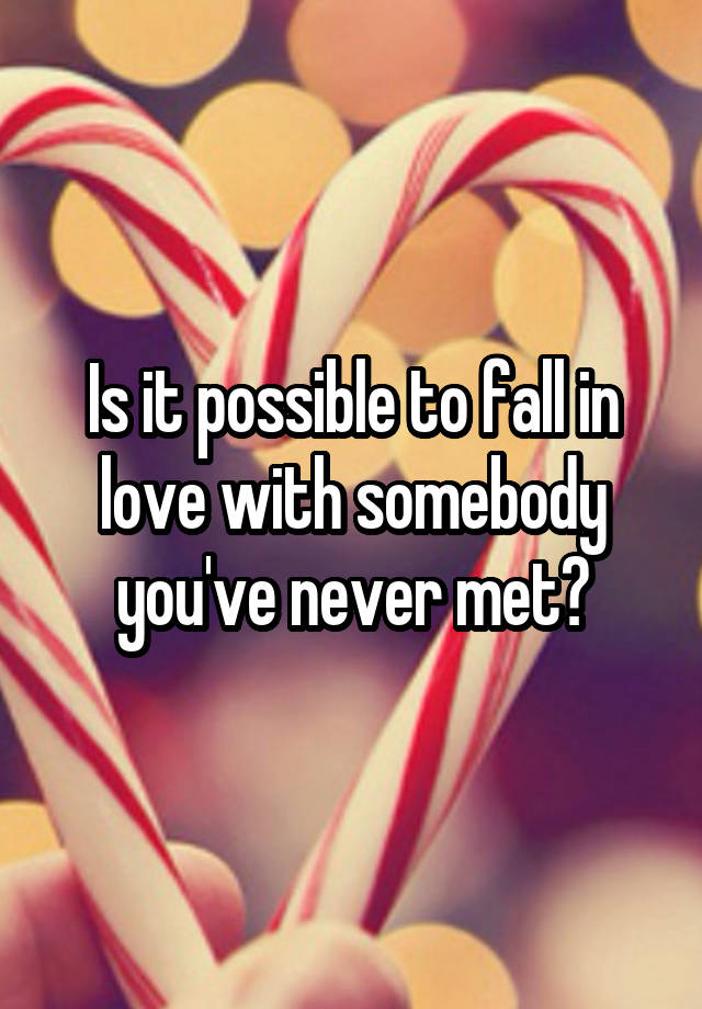 Is it possible to fall in love with somebody you've never met?