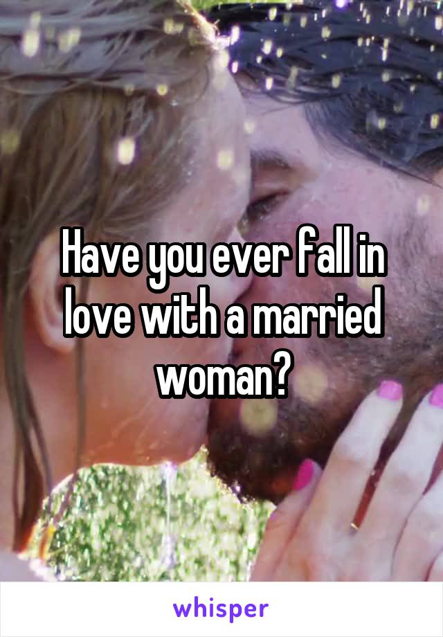 Have you ever fall in love with a married woman?