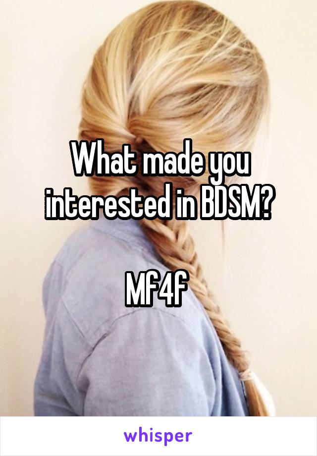 What made you interested in BDSM?

Mf4f 