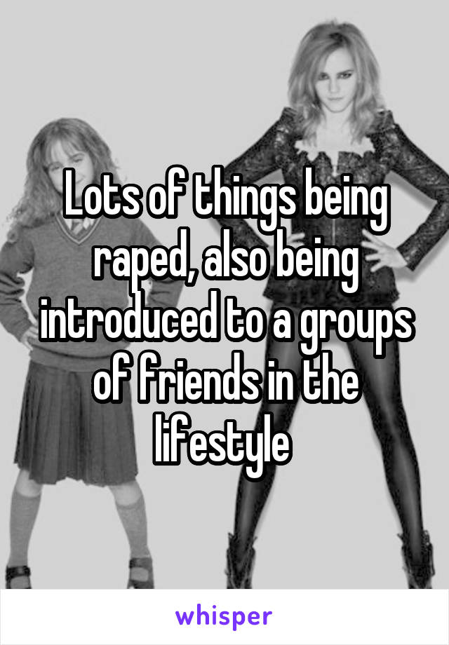 Lots of things being raped, also being introduced to a groups of friends in the lifestyle 