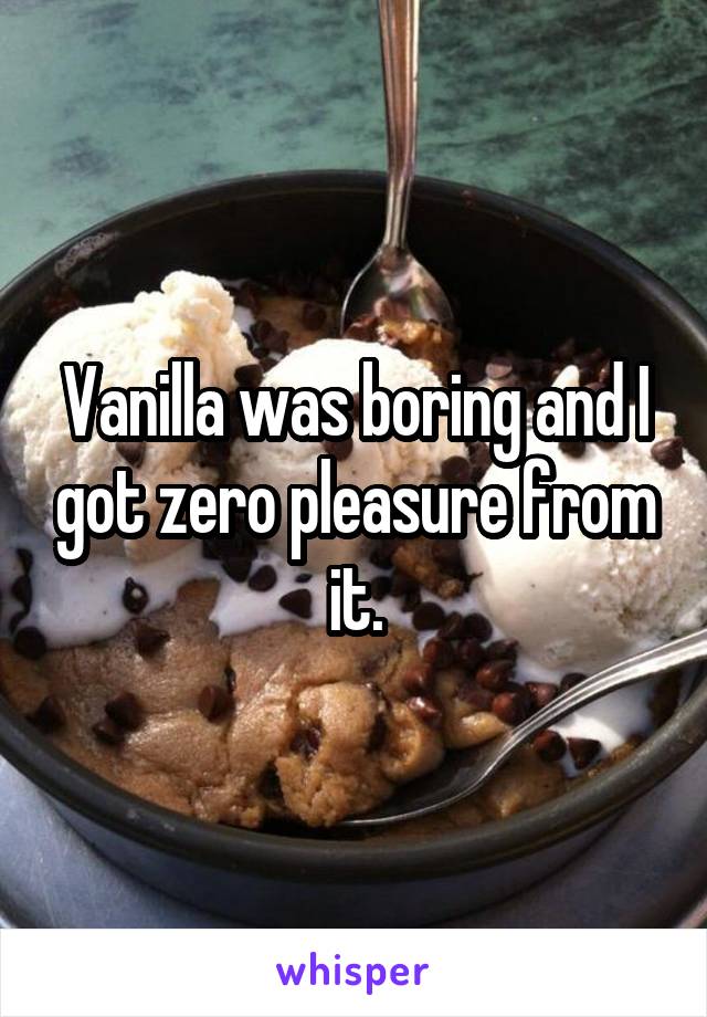 Vanilla was boring and I got zero pleasure from it.