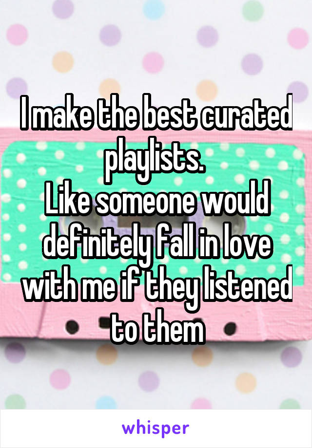 I make the best curated playlists. 
Like someone would definitely fall in love with me if they listened to them