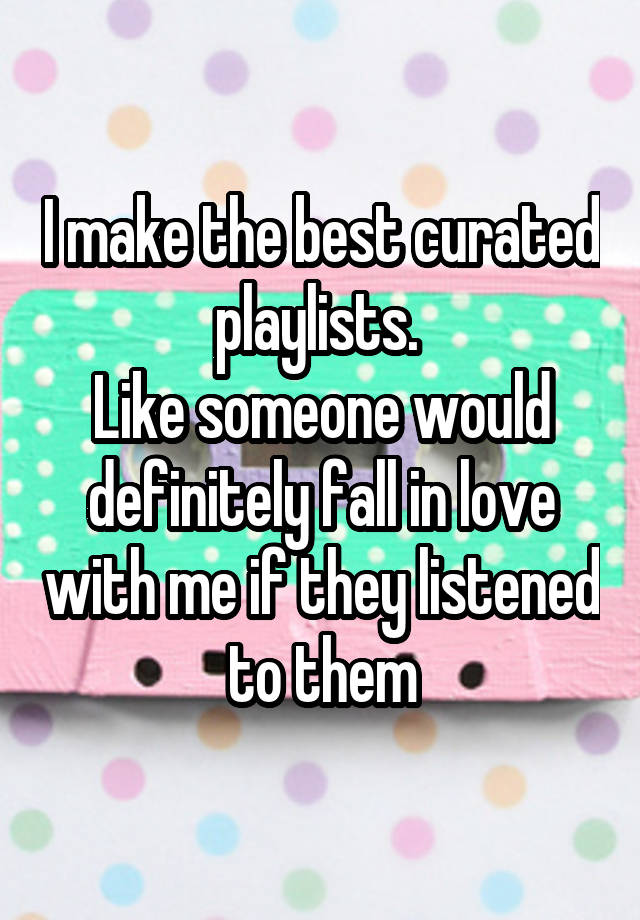 I make the best curated playlists. 
Like someone would definitely fall in love with me if they listened to them