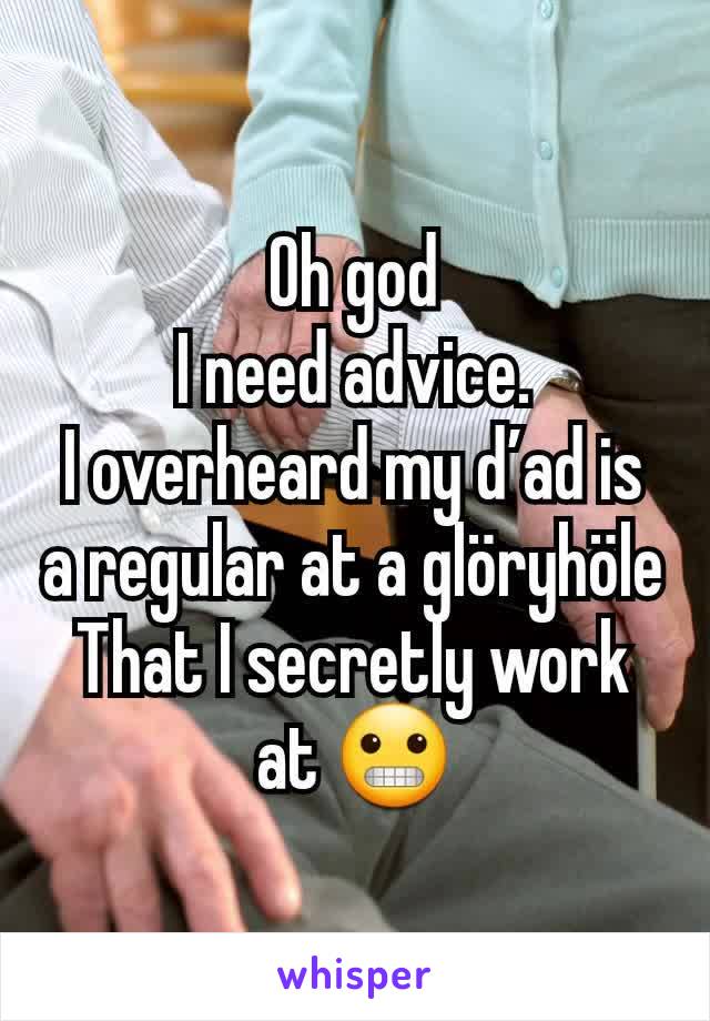 Oh god
I need advice.
I overheard my ďad is a regular at a glöryhöle
That I secretly work at 😬