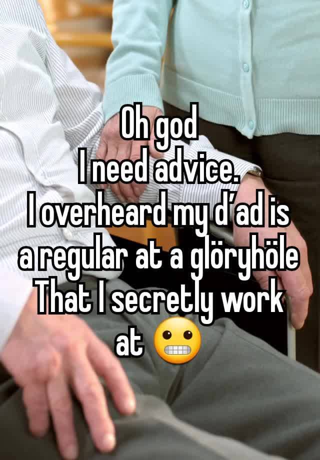 Oh god
I need advice.
I overheard my ďad is a regular at a glöryhöle
That I secretly work at 😬