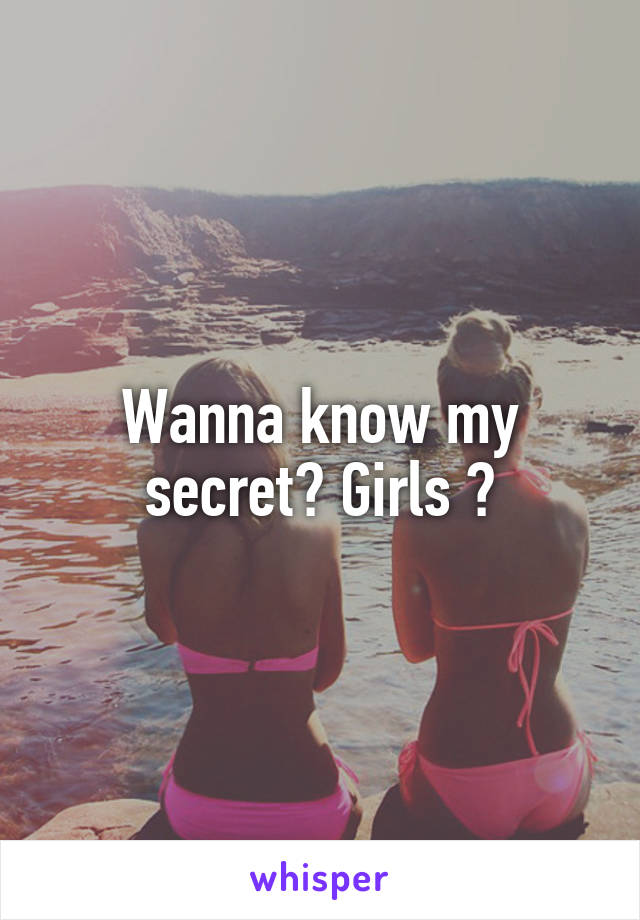 Wanna know my secret? Girls ?