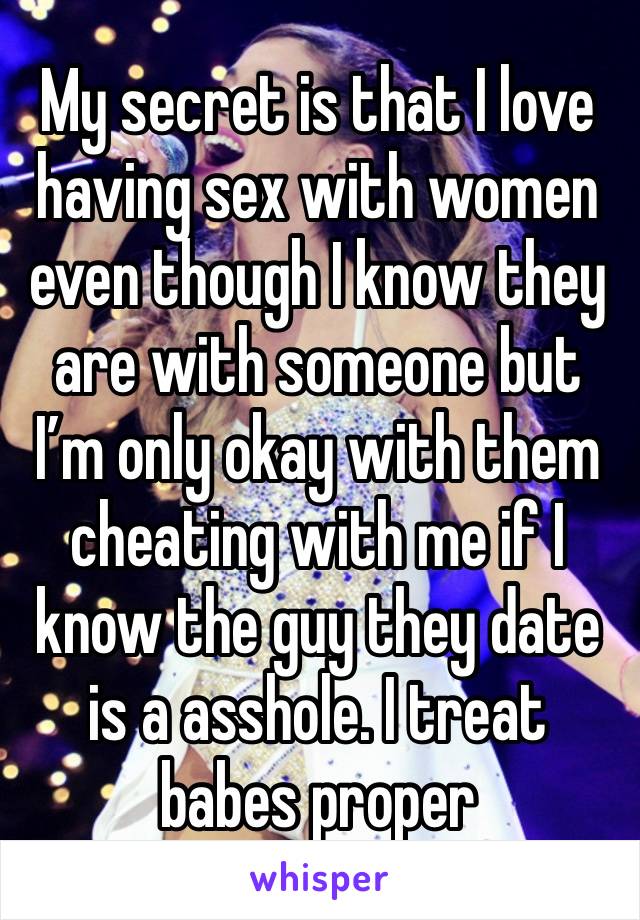 My secret is that I love having sex with women even though I know they are with someone but I’m only okay with them cheating with me if I know the guy they date is a asshole. I treat babes proper 