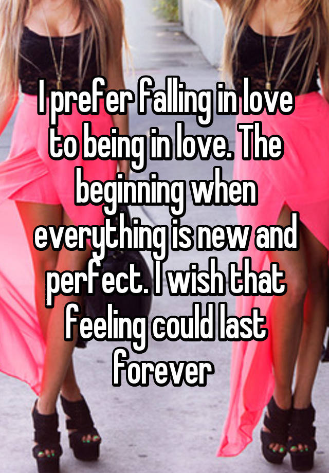 I prefer falling in love to being in love. The beginning when everything is new and perfect. I wish that feeling could last forever 