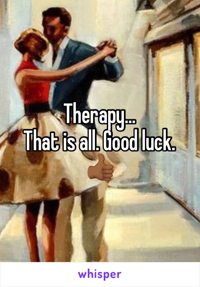 Therapy…
That is all. Good luck.
👍🏾 