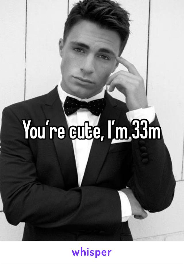 You’re cute, I’m 33m