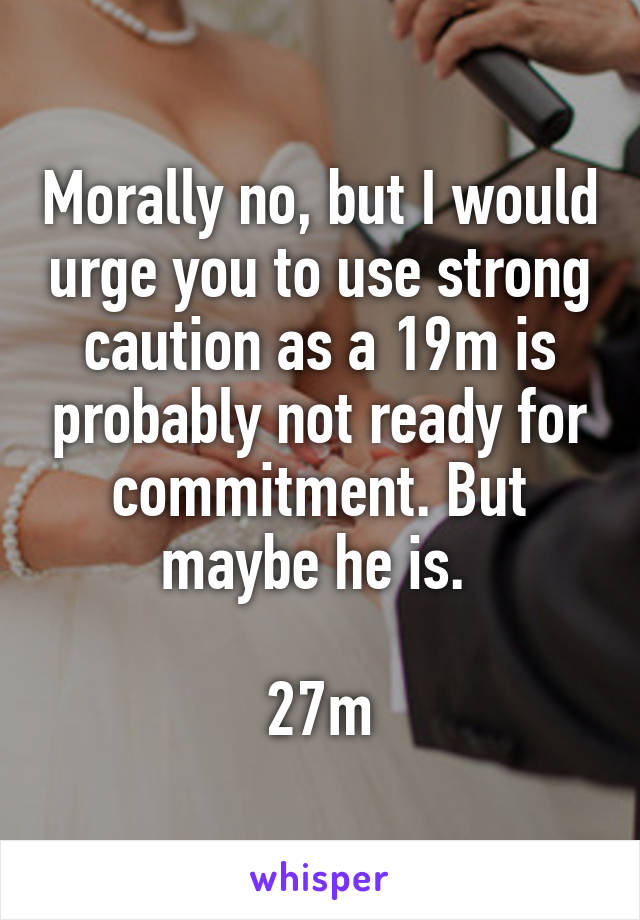 Morally no, but I would urge you to use strong caution as a 19m is probably not ready for commitment. But maybe he is. 

27m